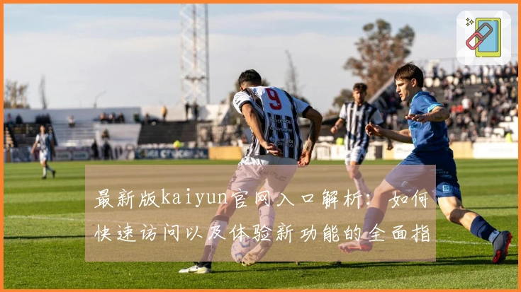 最新版kaiyun官网入口解析：如何快速访问以及体验新功能的全面指南