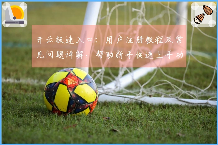 开云极速入口：用户注册教程及常见问题详解，帮助新手快速上手功能完整体验
