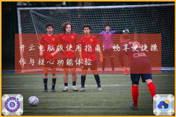 开云电脑版使用指南：畅享便捷操作与核心功能体验