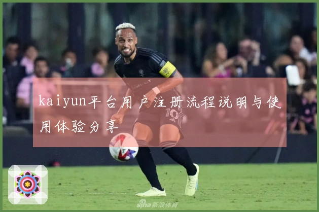 kaiyun平台用户注册流程说明与使用体验分享