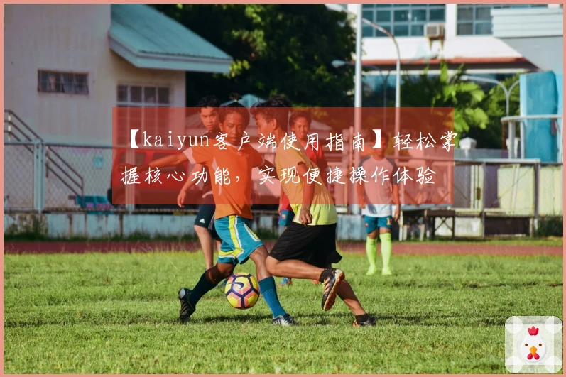 【kaiyun客户端使用指南】轻松掌握核心功能，实现便捷操作体验