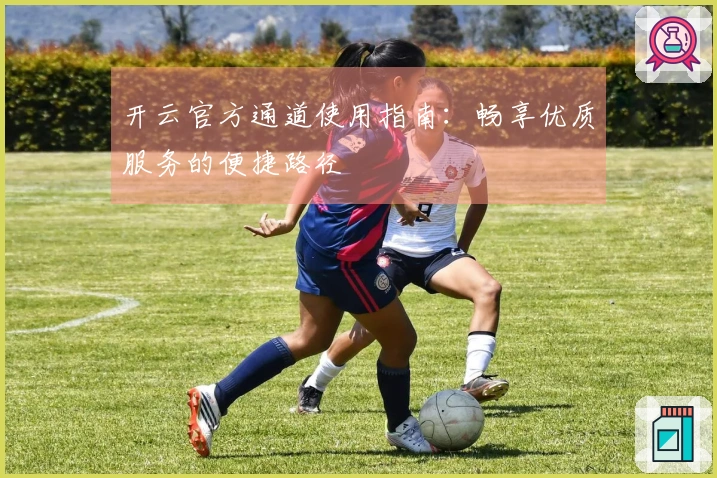开云官方通道使用指南：畅享优质服务的便捷路径
