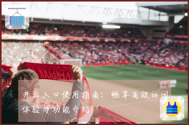 开云入口使用指南：畅享高效访问体验与功能介绍