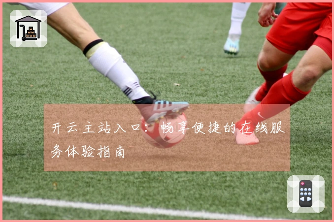 开云主站入口：畅享便捷的在线服务体验指南