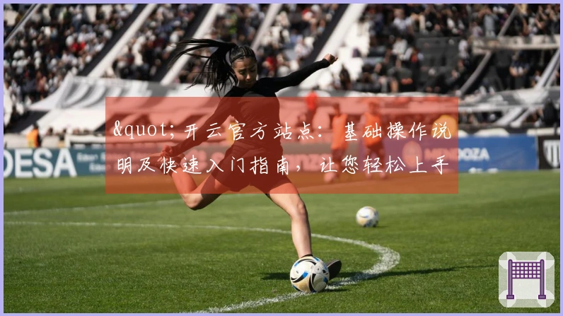 "开云官方站点：基础操作说明及快速入门指南，让您轻松上手"