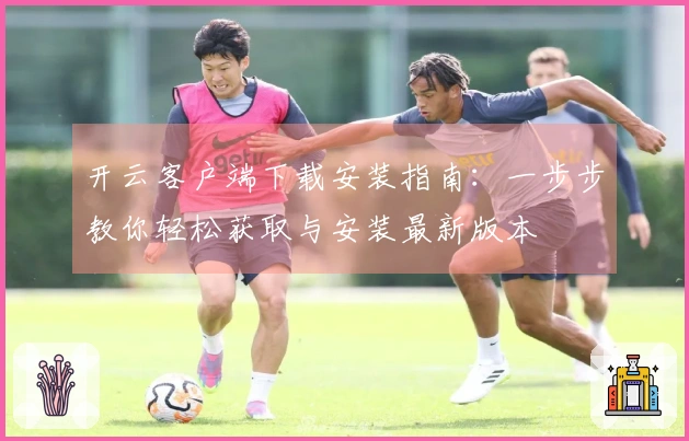 开云客户端下载安装指南：一步步教你轻松获取与安装最新版本