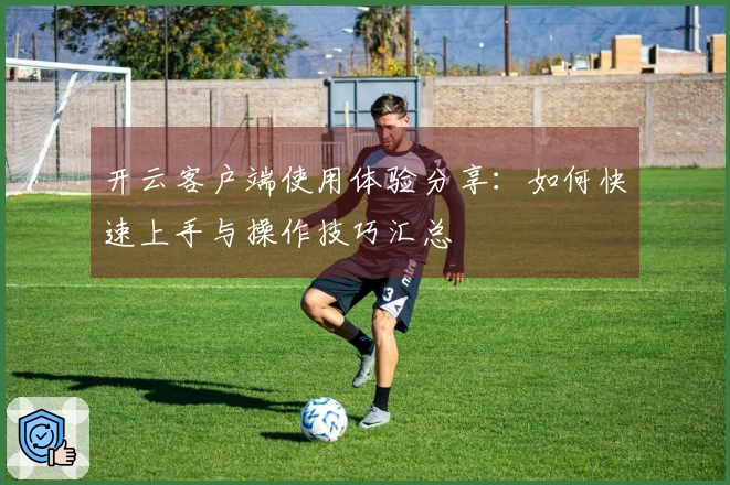 开云客户端使用体验分享：如何快速上手与操作技巧汇总