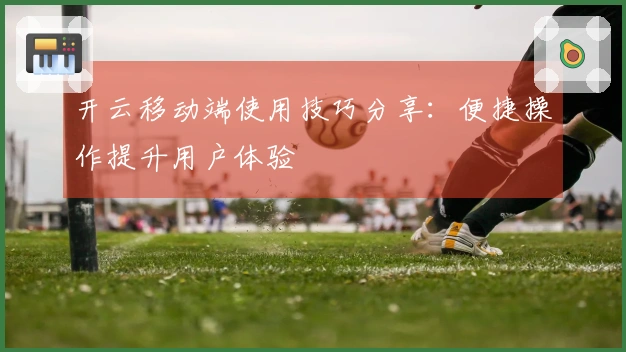 开云移动端使用技巧分享：便捷操作提升用户体验