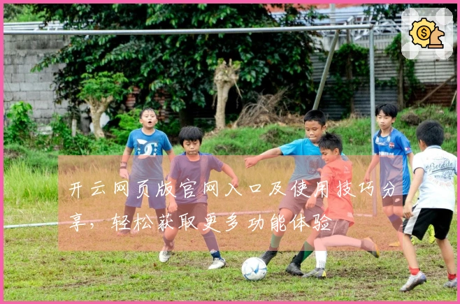 开云网页版官网入口及使用技巧分享，轻松获取更多功能体验