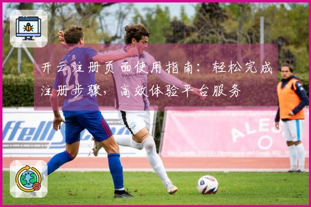开云注册页面使用指南:轻松完成注册步骤,高效体验平台服务