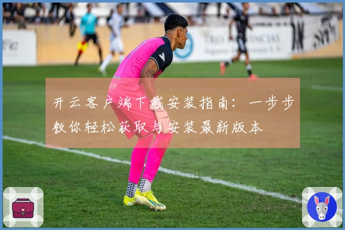 开云客户端下载安装指南：一步步教你轻松获取与安装最新版本