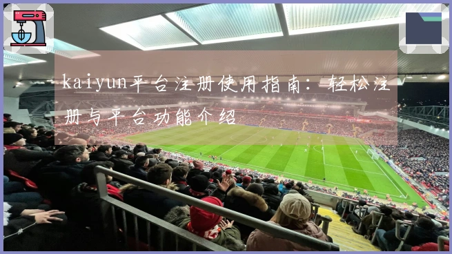 kaiyun平台注册使用指南：轻松注册与平台功能介绍