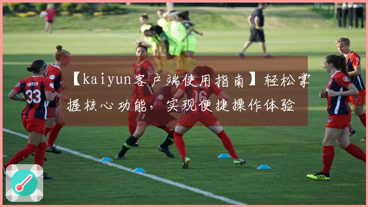 【kaiyun客户端使用指南】轻松掌握核心功能,实现便捷操作体验