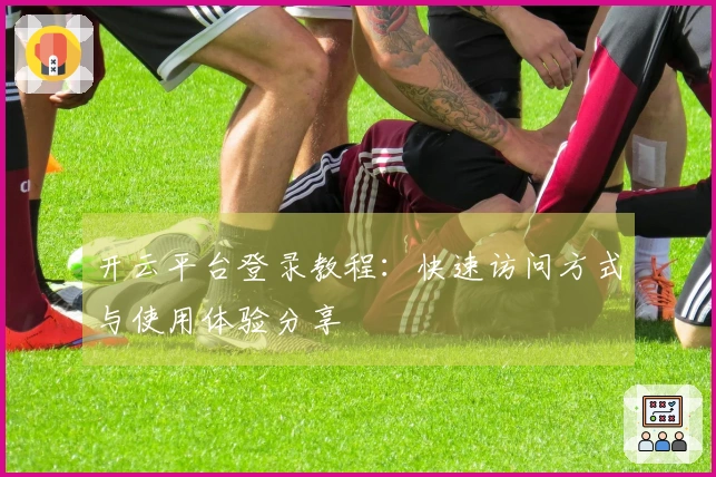 开云平台登录教程：快速访问方式与使用体验分享