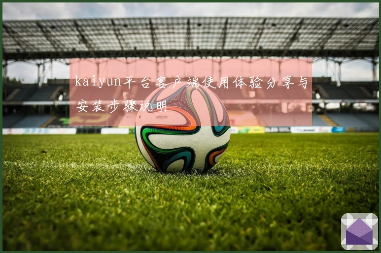 kaiyun平台客户端使用体验分享与安装步骤说明