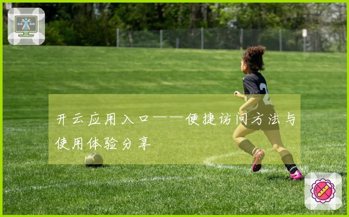 开云应用入口——便捷访问方法与使用体验分享