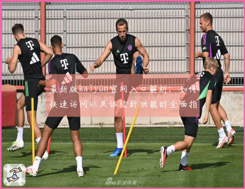 最新版kaiyun官网入口解析：如何快速访问以及体验新功能的全面指南