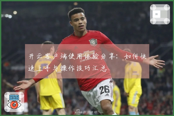 开云客户端使用体验分享：如何快速上手与操作技巧汇总