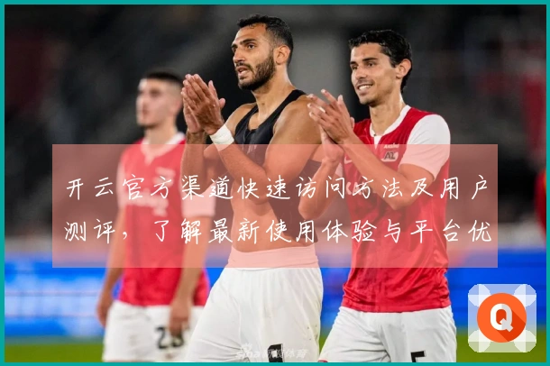 开云官方渠道快速访问方法及用户测评，了解最新使用体验与平台优势