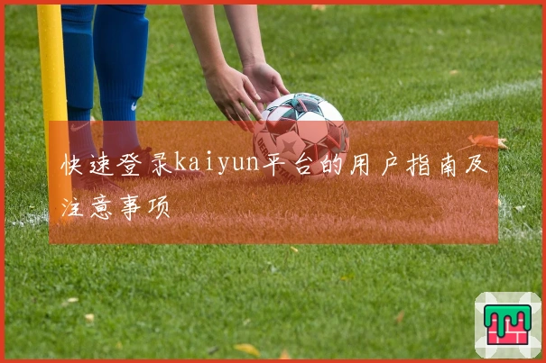 快速登录kaiyun平台的用户指南及注意事项