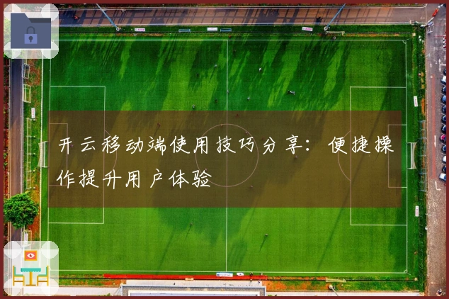 开云移动端使用技巧分享：便捷操作提升用户体验